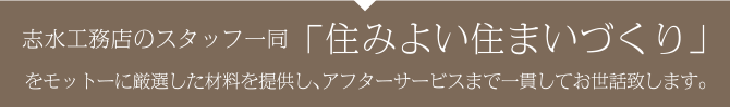 志水工務店のスタッフ一同  「住みよい住まいづくり」をモットーに厳選した材料を提供し、アフターサービスまで一貫してお世話致します。