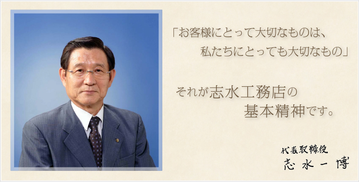 「お客様にとって大切なものは、私たちにとっても大切なもの」それが志水工務店の基本精神です。 志水一博