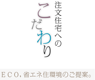 注文住宅へのこだわり　ECO、省エネ住環境のご提案。