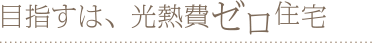 目指すは、光熱費ゼロ住宅